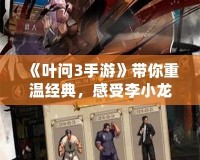 《葉問3手游》帶你重溫經典，感受李小龍的傳奇風采