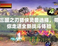 三國之刃獵俠靈獸選擇，帶你走進全新戰斗體驗