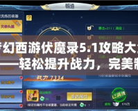 夢(mèng)幻西游伏魔錄5.1攻略大全——輕松提升戰(zhàn)力，完美制霸全服！