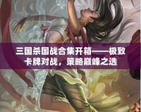 三國(guó)殺國(guó)戰(zhàn)合集開箱——極致卡牌對(duì)戰(zhàn)，策略巔峰之選