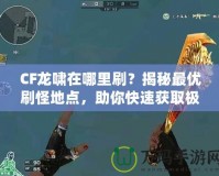 CF龍嘯在哪里刷？揭秘最優刷怪地點，助你快速獲取極品裝備！