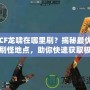 CF龍嘯在哪里刷？揭秘最優(yōu)刷怪地點(diǎn)，助你快速獲取極品裝備！