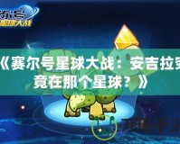《賽爾號星球大戰：安吉拉究竟在那個星球？》