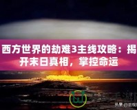 西方世界的劫難3主線攻略：揭開末日真相，掌控命運(yùn)