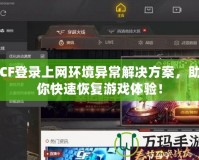 CF登錄上網環境異常解決方案，助你快速恢復游戲體驗！