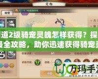 問道2級騎寵靈魄怎樣獲得？探尋最全攻略，助你迅速獲得騎寵靈魄！