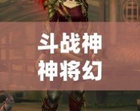 斗戰神神將幻甲外觀揭秘：打造個性化神將形象，引領全服潮流