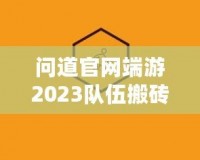 問道官網(wǎng)端游2023隊伍搬磚起號投入，全新玩法助力玩家輕松賺錢！