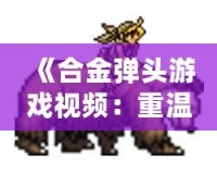 《合金彈頭游戲視頻：重溫經典，感受熱血射擊的魅力》
