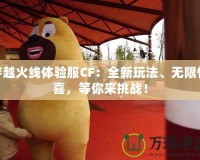 穿越火線體驗服CF：全新玩法、無限驚喜，等你來挑戰！