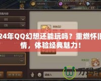 2024年QQ幻想還能玩嗎？重燃懷舊激情，體驗經典魅力！