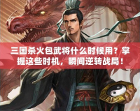 三國(guó)殺火包武將什么時(shí)候用？掌握這些時(shí)機(jī)，瞬間逆轉(zhuǎn)戰(zhàn)局！