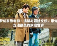 夢幻家族電影：溫馨與冒險交織，帶你走進(jìn)最美的家庭世界