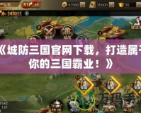 《城防三國官網下載，打造屬于你的三國霸業！》