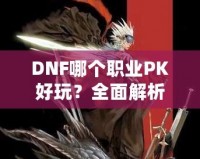 DNF哪個職業PK好玩？全面解析熱門職業PK體驗