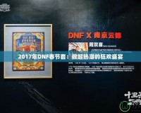 2017年DNF春節套：掀起熱潮的狂歡盛宴
