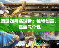 三國游戲網名諧音：獨特創(chuàng)意，彰顯霸氣個性