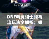 DNF精靈騎士騎馬流玩法全解析：如何在競技場中制霸，成為騎乘之王