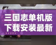 三國志單機(jī)版下載安裝最新版，暢享經(jīng)典三國策略對戰(zhàn)的巔峰體驗(yàn)！