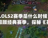 LOLS2賽季是什么時候？回顧經典賽季，探秘《英雄聯盟》電競的輝煌歷程
