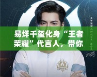 易烊千璽化身“王者榮耀”代言人，帶你走進虛擬與現實交織的游戲世界