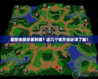 魔獸地圖安裝到哪？這幾個地方你必須了解！