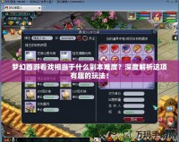 夢幻西游看戲相當于什么副本難度？深度解析這項有趣的玩法！