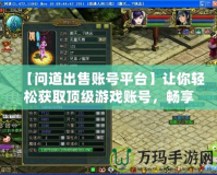 【問道出售賬號平臺】讓你輕松獲取頂級游戲賬號，暢享游戲世界！