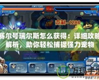 賽爾號瑞爾斯怎么獲得：詳細攻略解析，助你輕松捕捉強力寵物