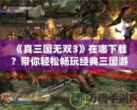 《真三國無雙3》在哪下載？帶你輕松暢玩經典三國游戲！