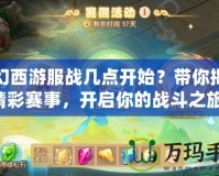 夢幻西游服戰幾點開始？帶你揭秘精彩賽事，開啟你的戰斗之旅！