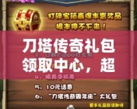 刀塔傳奇禮包領取中心，超值福利等你來拿！