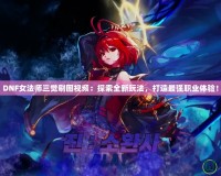 DNF女法師三覺刷圖視頻：探索全新玩法，打造最強職業體驗！