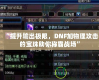 “提升輸出極限，DNF加物理攻擊的寶珠助你稱霸戰場”