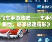 《qq飛車手游貼吧——車手們的聚集地，暢享極速精彩》