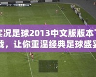 實況足球2013中文版版本下載，讓你重溫經典足球盛宴