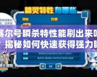 賽爾號瞬殺特性能刷出來嗎？揭秘如何快速獲得強力瞬殺特性！