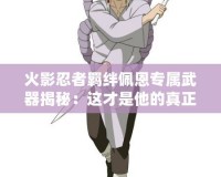 火影忍者羈絆佩恩專屬武器揭秘：這才是他的真正力量！