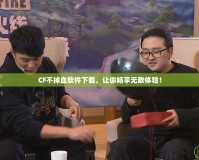 CF不掉血軟件下載，讓你暢享無(wú)敵體驗(yàn)！