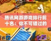 騰訊網游游戲排行前十名：你不可錯過的經典之作