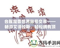 臺服魔獸世界賬號交易——暢游艾澤拉斯，輕松擁有頂級賬號！