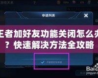 王者加好友功能關閉怎么辦？快速解決方法全攻略