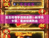 復古傳奇手游加速器：暢享無卡頓，重拾經典熱血