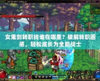 女鬼劍轉職找誰在哪里？破解轉職困惑，輕松成長為全能戰士
