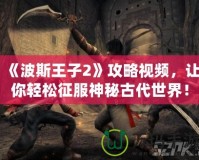 《波斯王子2》攻略視頻，讓你輕松征服神秘古代世界！