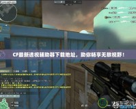 CF最新透視輔助器下載地址，助你暢享無敵視野！