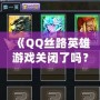 《QQ絲路英雄游戲關(guān)閉了嗎？揭秘游戲背后的故事與未來可能性》