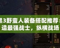 暗黑3野蠻人裝備搭配推薦：打造最強(qiáng)戰(zhàn)士，縱橫戰(zhàn)場