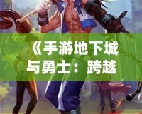 《手游地下城與勇士：跨越時空的戰斗，帶你體驗極致冒險》