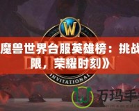 《魔獸世界臺服英雄榜：挑戰極限，榮耀時刻》